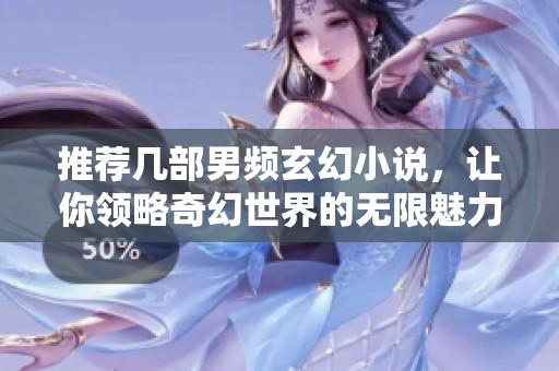 推荐几部男频玄幻小说，让你领略奇幻世界的无限魅力