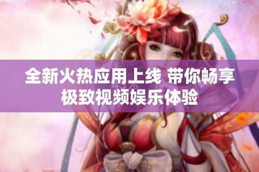 全新火热应用上线 带你畅享极致视频娱乐体验