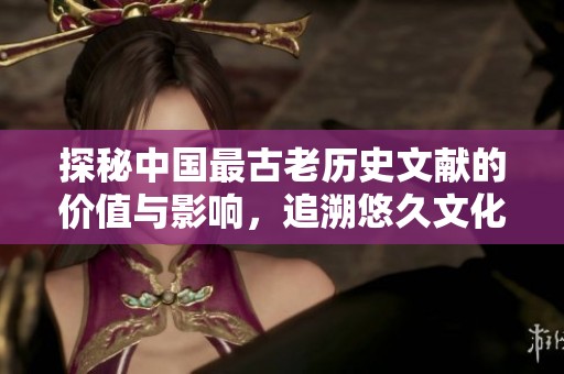 探秘中国最古老历史文献的价值与影响，追溯悠久文化根源