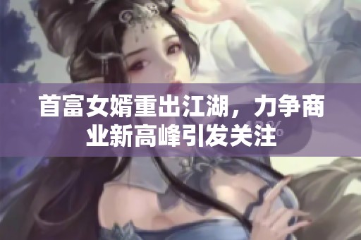 首富女婿重出江湖，力争商业新高峰引发关注