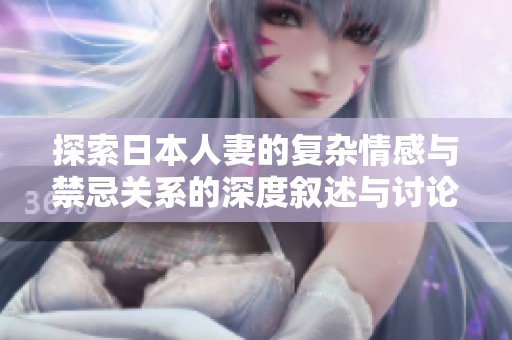 探索日本人妻的复杂情感与禁忌关系的深度叙述与讨论