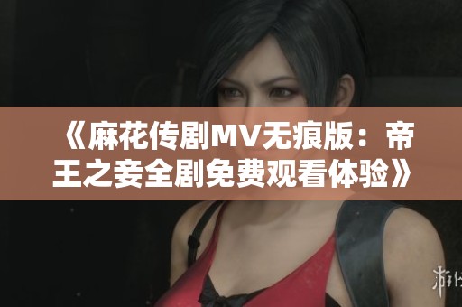 《麻花传剧MV无痕版：帝王之妾全剧免费观看体验》