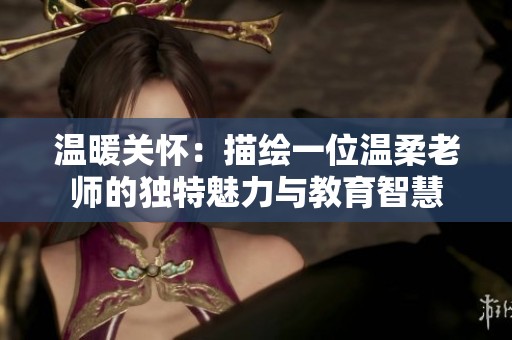 温暖关怀：描绘一位温柔老师的独特魅力与教育智慧