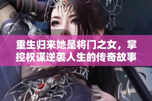 重生归来她是将门之女，掌控权谋逆袭人生的传奇故事