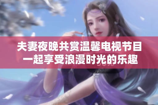 夫妻夜晚共赏温馨电视节目 一起享受浪漫时光的乐趣