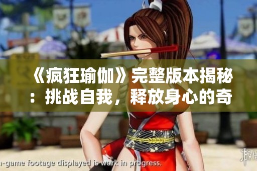 《疯狂瑜伽》完整版本揭秘：挑战自我，释放身心的奇妙之旅