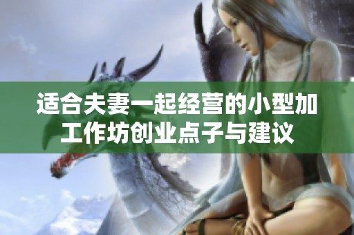 适合夫妻一起经营的小型加工作坊创业点子与建议