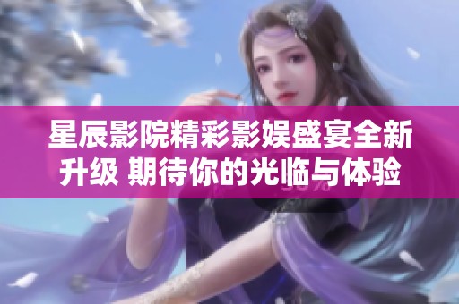 星辰影院精彩影娱盛宴全新升级 期待你的光临与体验