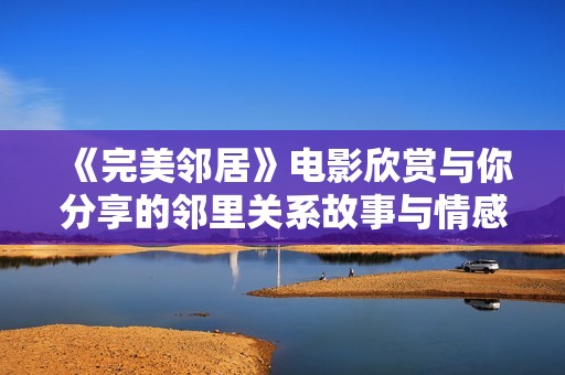 《完美邻居》电影欣赏与你分享的邻里关系故事与情感探索