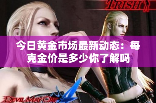 今日黄金市场最新动态：每克金价是多少你了解吗
