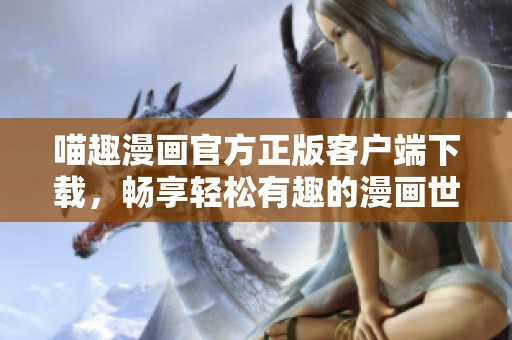喵趣漫画官方正版客户端下载，畅享轻松有趣的漫画世界