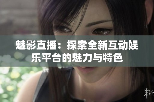 魅影直播：探索全新互动娱乐平台的魅力与特色