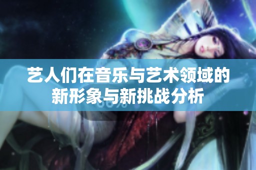 艺人们在音乐与艺术领域的新形象与新挑战分析