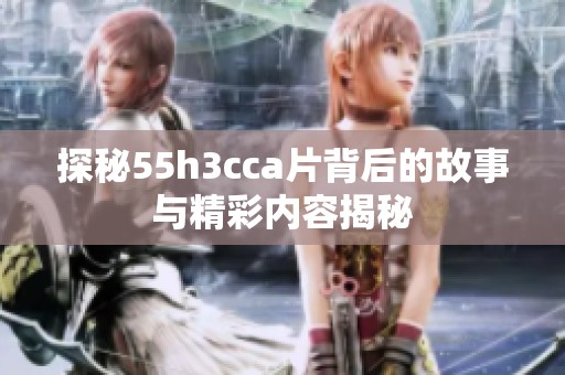 探秘55h3cca片背后的故事与精彩内容揭秘