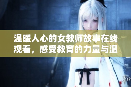 温暖人心的女教师故事在线观看，感受教育的力量与温情