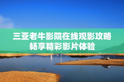 三亚老牛影院在线观影攻略畅享精彩影片体验