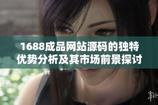 1688成品网站源码的独特优势分析及其市场前景探讨