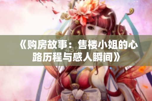 《购房故事：售楼小姐的心路历程与感人瞬间》