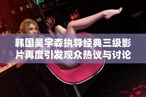 韩国吴宇森执导经典三级影片再度引发观众热议与讨论