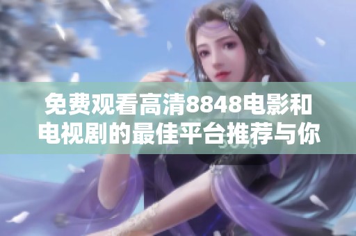 免费观看高清8848电影和电视剧的最佳平台推荐与你分享