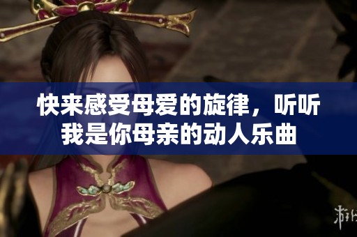 快来感受母爱的旋律，听听我是你母亲的动人乐曲