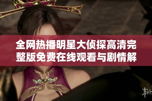 全网热播明星大侦探高清完整版免费在线观看与剧情解析推荐