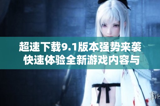 超速下载9.1版本强势来袭 快速体验全新游戏内容与精彩玩法