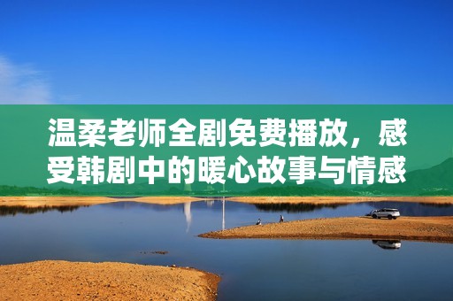 温柔老师全剧免费播放，感受韩剧中的暖心故事与情感纠葛