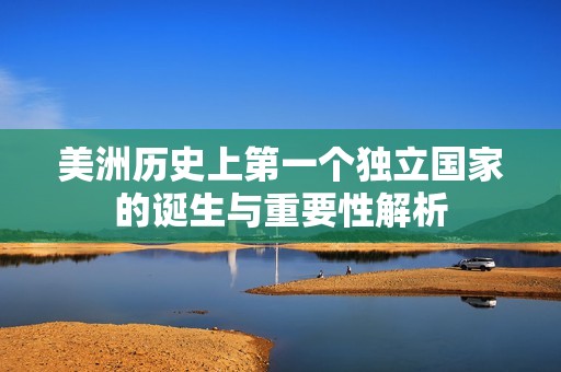 美洲历史上第一个独立国家的诞生与重要性解析
