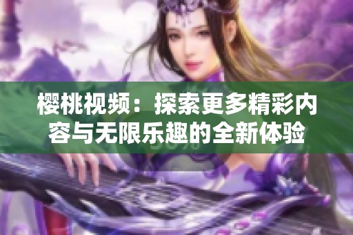 樱桃视频：探索更多精彩内容与无限乐趣的全新体验