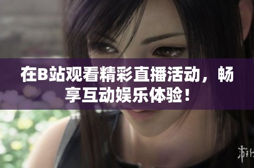 在B站观看精彩直播活动，畅享互动娱乐体验！
