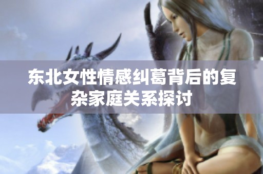 东北女性情感纠葛背后的复杂家庭关系探讨