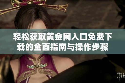 轻松获取黄金网入口免费下载的全面指南与操作步骤