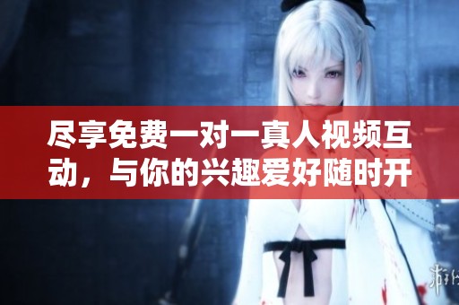 尽享免费一对一真人视频互动，与你的兴趣爱好随时开启交流