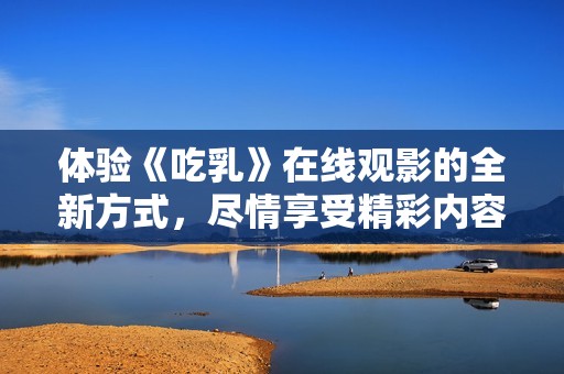体验《吃乳》在线观影的全新方式，尽情享受精彩内容