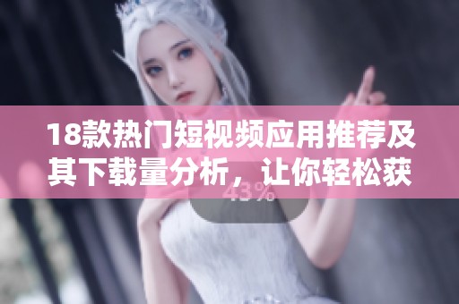 18款热门短视频应用推荐及其下载量分析，让你轻松获取最佳选择