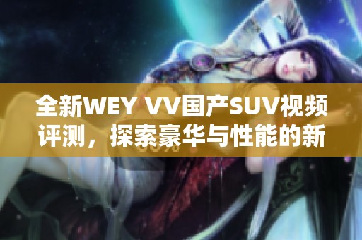 全新WEY VV国产SUV视频评测，探索豪华与性能的新高度