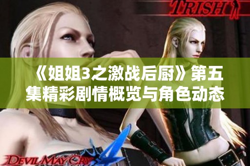 《姐姐3之激战后厨》第五集精彩剧情概览与角色动态解析