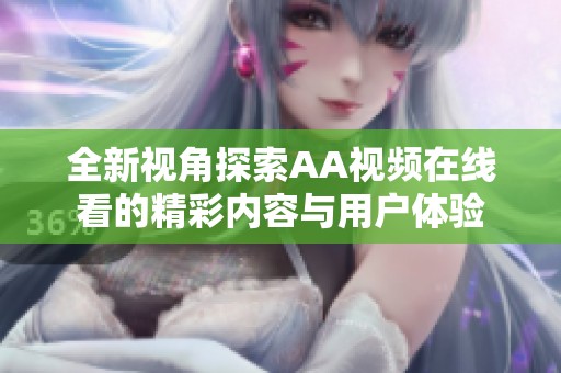 全新视角探索AA视频在线看的精彩内容与用户体验