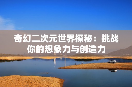 奇幻二次元世界探秘：挑战你的想象力与创造力