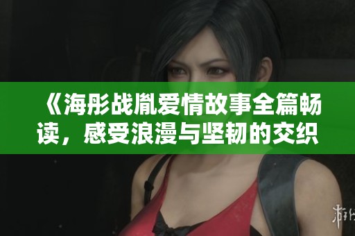 《海彤战胤爱情故事全篇畅读，感受浪漫与坚韧的交织》