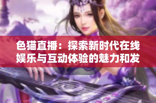色猫直播：探索新时代在线娱乐与互动体验的魅力和发展趋势