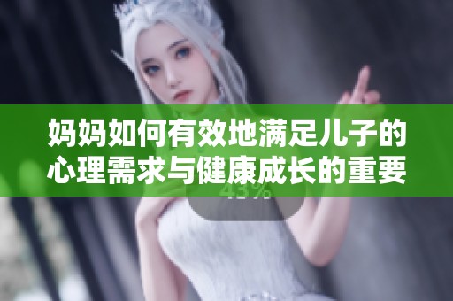 妈妈如何有效地满足儿子的心理需求与健康成长的重要性