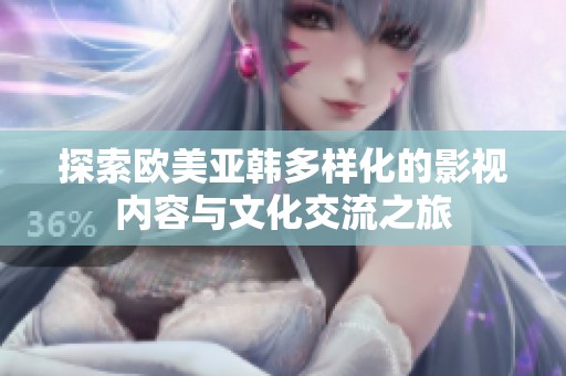 探索欧美亚韩多样化的影视内容与文化交流之旅