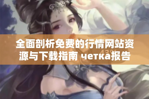 全面剖析免费的行情网站资源与下载指南 четка报告