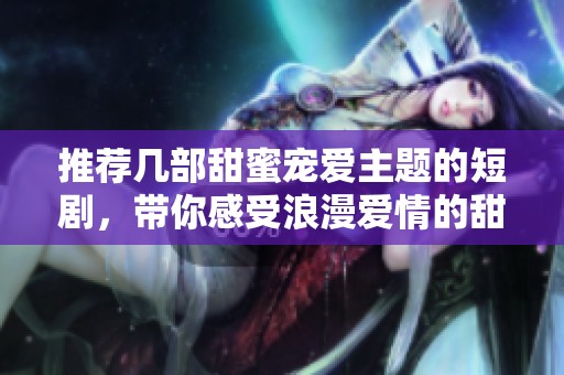 推荐几部甜蜜宠爱主题的短剧，带你感受浪漫爱情的甜美氛围