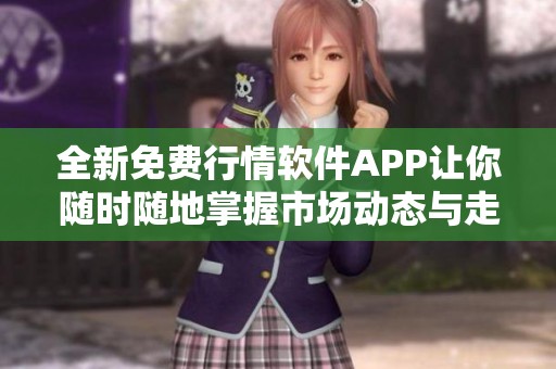 全新免费行情软件APP让你随时随地掌握市场动态与走势