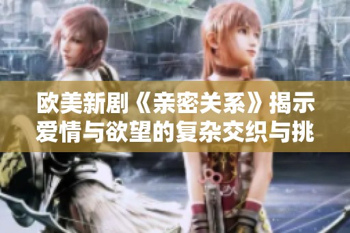 欧美新剧《亲密关系》揭示爱情与欲望的复杂交织与挑战