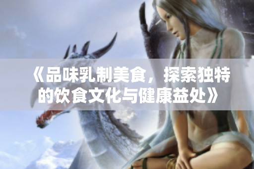 《品味乳制美食，探索独特的饮食文化与健康益处》