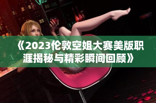 《2023伦敦空姐大赛美版职涯揭秘与精彩瞬间回顾》